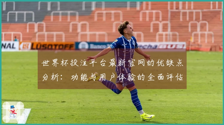 世界杯投注平台最新官网的优缺点分析：功能与用户体验的全面评估