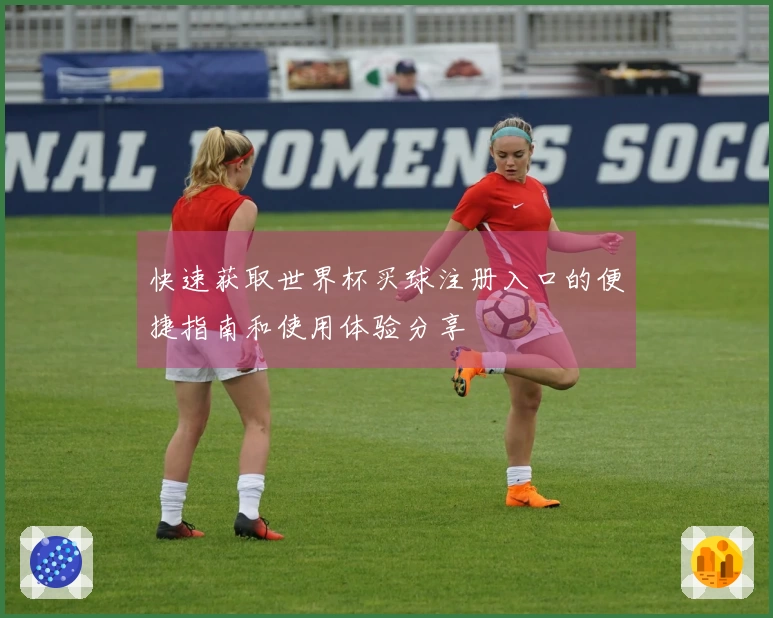 快速获取世界杯买球注册入口的便捷指南和使用体验分享