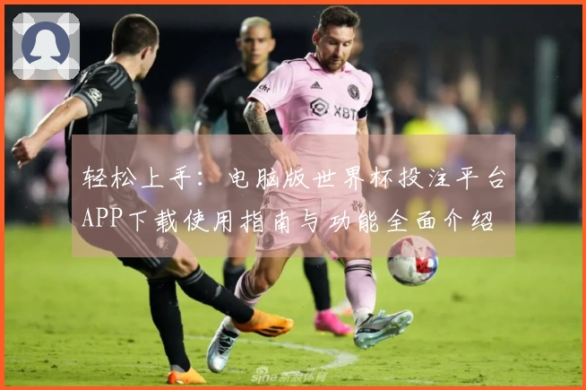 轻松上手：电脑版世界杯投注平台APP下载使用指南与功能全面介绍