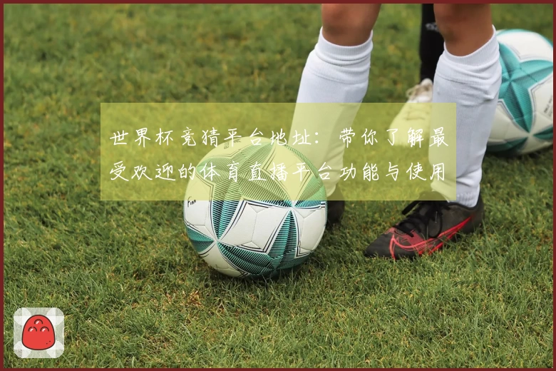 世界杯竞猜平台地址：带你了解最受欢迎的体育直播平台功能与使用体验