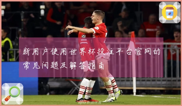 新用户使用世界杯投注平台官网的常见问题及解答指南