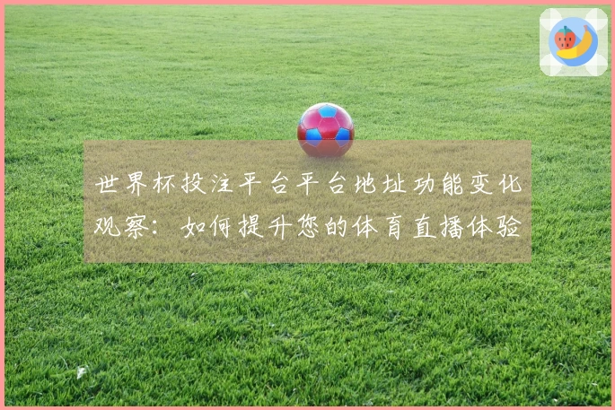 世界杯投注平台平台地址功能变化观察：如何提升您的体育直播体验