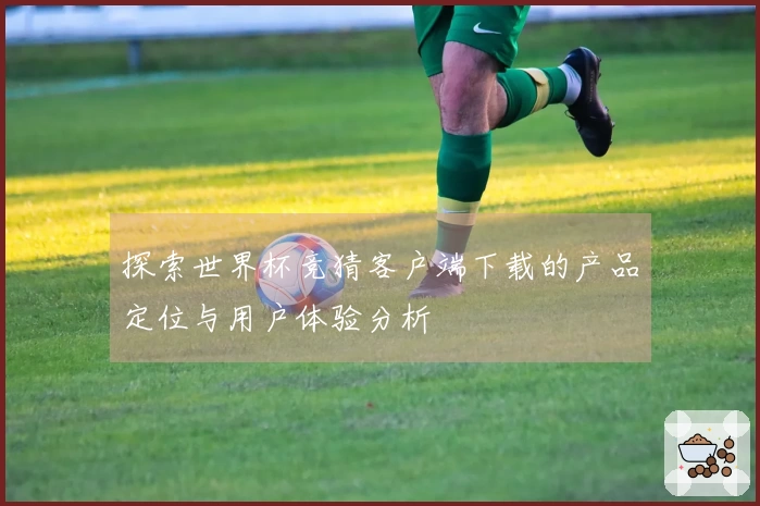 探索世界杯竞猜客户端下载的产品定位与用户体验分析