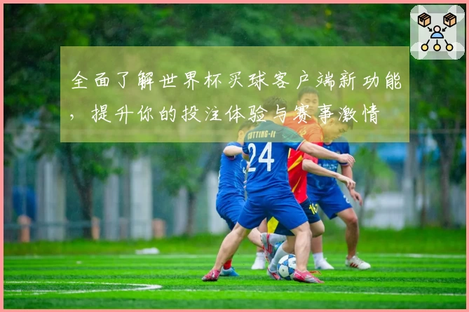 全面了解世界杯买球客户端新功能，提升你的投注体验与赛事激情