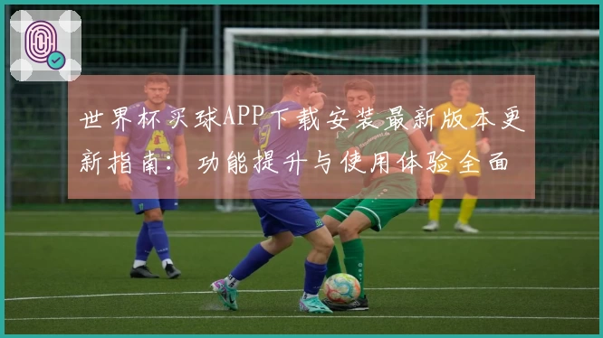 世界杯买球APP下载安装最新版本更新指南：功能提升与使用体验全面解析