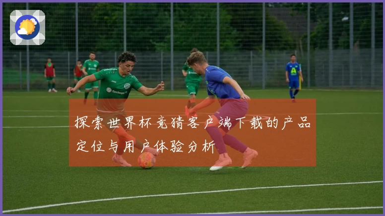 探索世界杯竞猜客户端下载的产品定位与用户体验分析