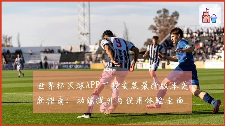 世界杯买球APP下载安装最新版本更新指南：功能提升与使用体验全面解析